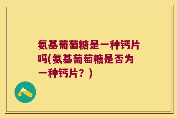 氨基葡萄糖是一种钙片吗(氨基葡萄糖是否为一种钙片?) 氨基葡萄糖是一种钙片吗(氨基葡萄糖是否为一种钙片?)