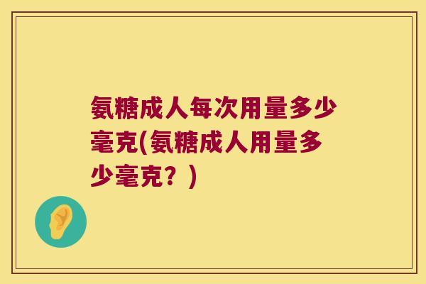 氨糖成人每次用量多少毫克(氨糖成人用量多少毫克？)