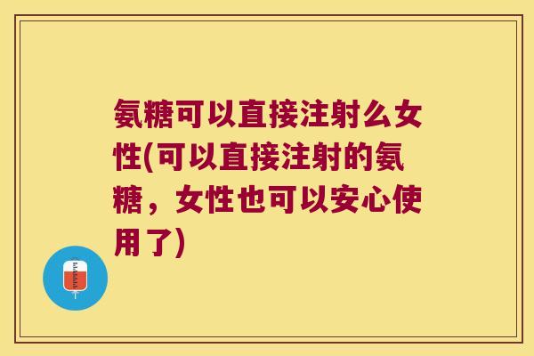 氨糖可以直接注射么女性(可以直接注射的氨糖,女性也可以安心使用了) 氨糖可以直接注射么女性(可以直接注射的氨糖,女性也可以安心使用了)