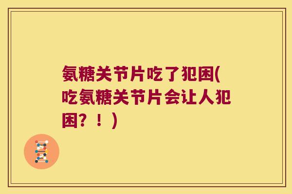 氨糖关节片吃了犯困(吃氨糖关节片会让人犯困?!) 氨糖关节片吃了犯困(吃氨糖关节片会让人犯困?!)