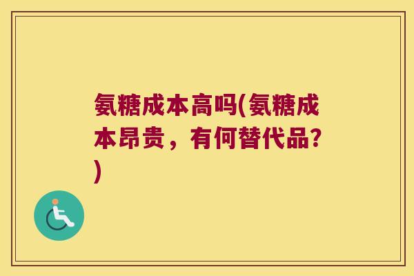 氨糖成本高吗(氨糖成本昂贵,有何替代品?) 氨糖成本高吗(氨糖成本昂贵,有何替代品?)