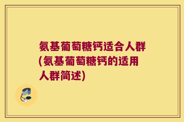 氨基葡萄糖钙适合人群(氨基葡萄糖钙的适用人群简述) 氨基葡萄糖钙适合人群(氨基葡萄糖钙的适用人群简述)