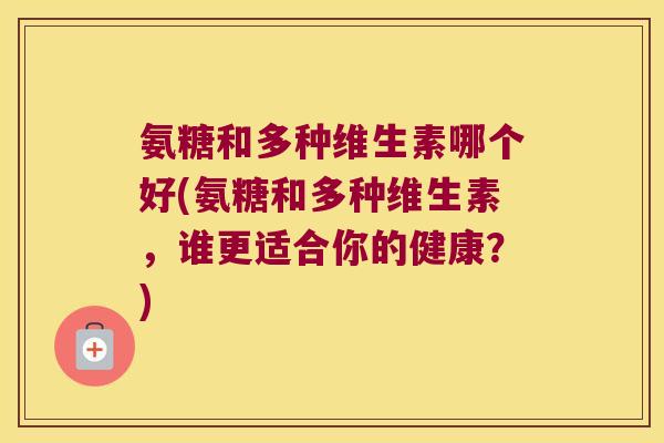 氨糖和多种维生素哪个好(氨糖和多种维生素，谁更适合你的健康？)