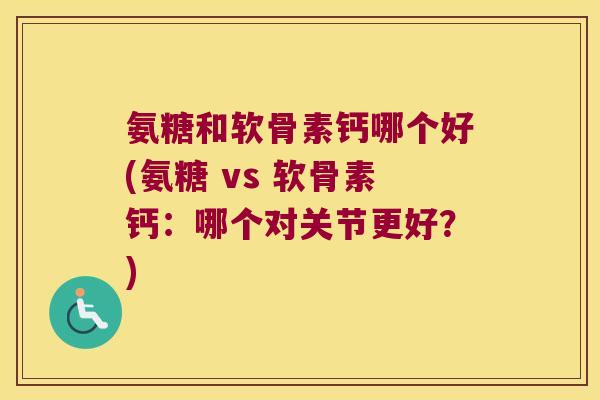 氨糖和软骨素钙哪个好(氨糖 vs 软骨素钙:哪个对关节更好?) 氨糖和软骨素钙哪个好(氨糖 vs 软骨素钙:哪个对关节更好?)