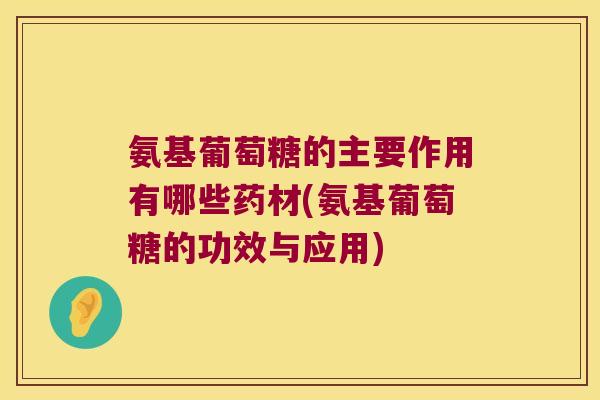 氨基葡萄糖的主要作用有哪些药材(氨基葡萄糖的功效与应用) 氨基葡萄糖的主要作用有哪些药材(氨基葡萄糖的功效与应用)