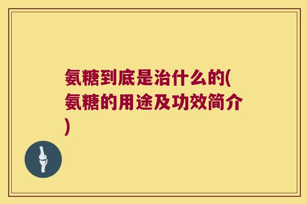 氨糖到底是什么的(氨糖的用途及功效简介) 氨糖到底是什么的(氨糖的用途及功效简介)