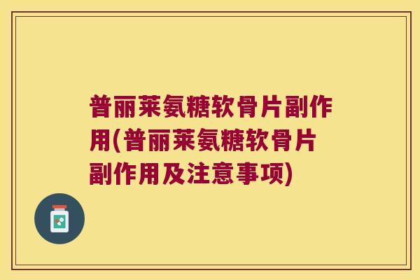 普丽莱氨糖软骨片副作用(普丽莱氨糖软骨片副作用及注意事项)