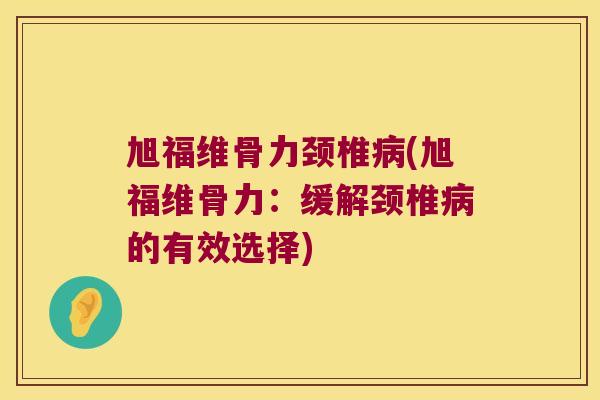 旭福维骨力颈椎(旭福维骨力:缓解颈椎的有效选择) 旭福维骨力颈椎(旭福维骨力:缓解颈椎的有效选择)