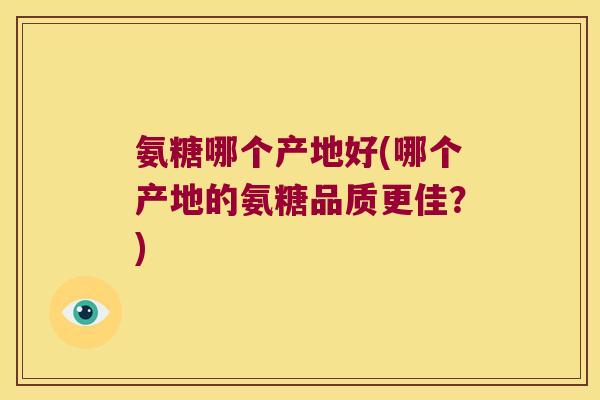 氨糖哪个产地好(哪个产地的氨糖品质更佳?) 氨糖哪个产地好(哪个产地的氨糖品质更佳?)