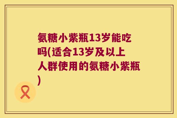 氨糖小紫瓶13岁能吃吗(适合13岁及以上人群使用的氨糖小紫瓶) 氨糖小紫瓶13岁能吃吗(适合13岁及以上人群使用的氨糖小紫瓶)