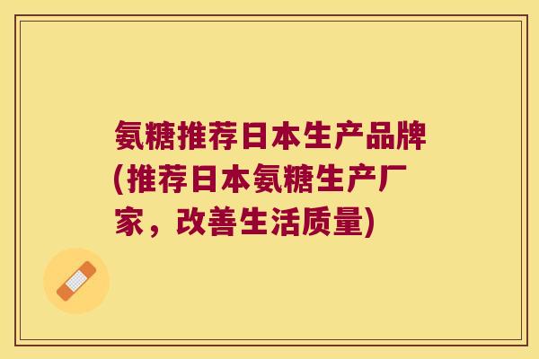 氨糖推荐日本生产品牌(推荐日本氨糖生产厂家，改善生活质量)