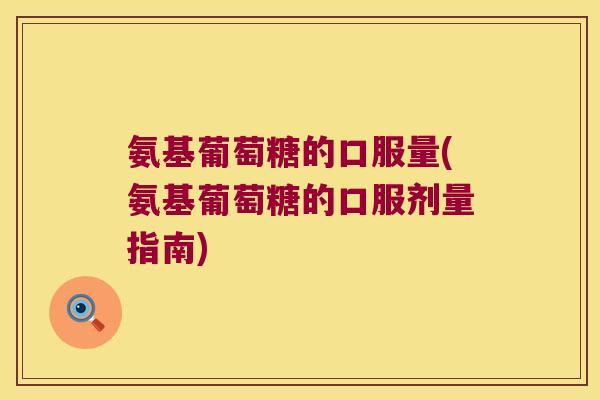 氨基葡萄糖的口服量(氨基葡萄糖的口服剂量指南)