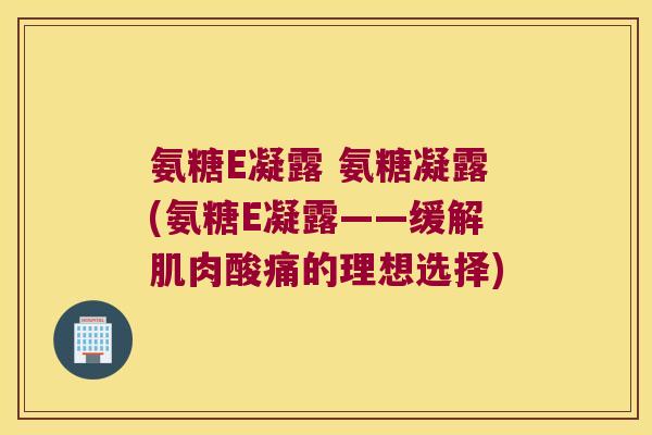 氨糖E凝露 氨糖凝露(氨糖E凝露——缓解肌肉酸痛的理想选择)