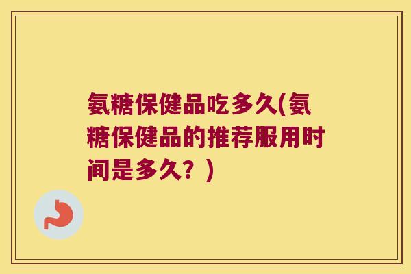 氨糖保健品吃多久(氨糖保健品的推荐服用时间是多久?) 氨糖保健品吃多久(氨糖保健品的推荐服用时间是多久?)