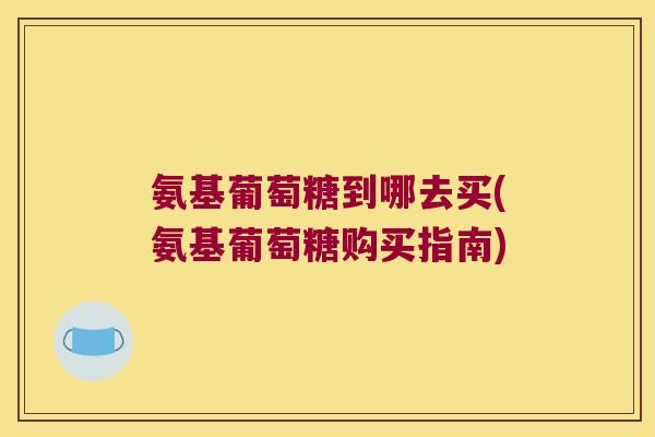 氨基葡萄糖到哪去买(氨基葡萄糖购买指南)