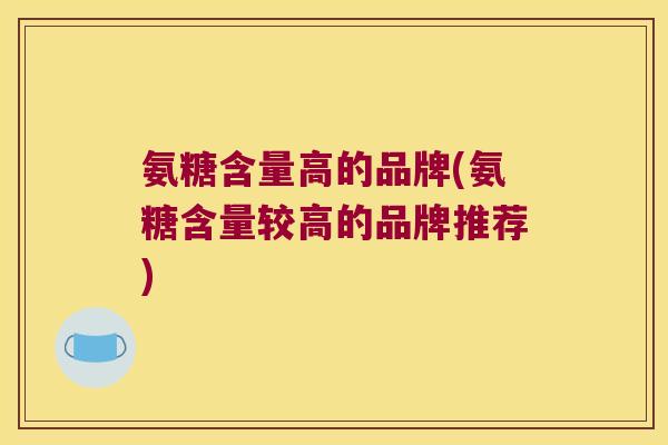 氨糖含量高的品牌(氨糖含量较高的品牌推荐) 氨糖含量高的品牌(氨糖含量较高的品牌推荐)