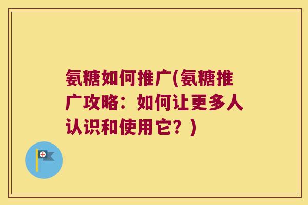 氨糖如何推广(氨糖推广攻略：如何让更多人认识和使用它？)