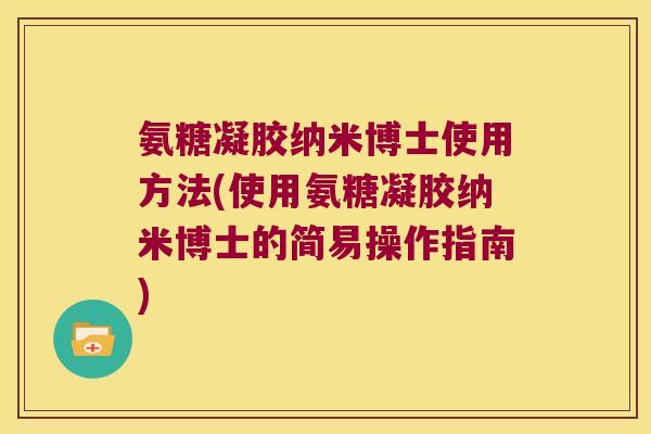 氨糖凝胶纳米博士使用方法(使用氨糖凝胶纳米博士的简易操作指南)