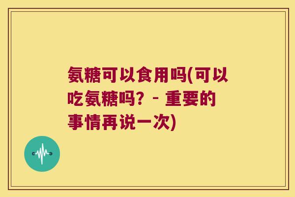 氨糖可以食用吗(可以吃氨糖吗?- 重要的事情再说一次) 氨糖可以食用吗(可以吃氨糖吗?- 重要的事情再说一次)