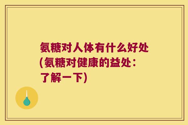 氨糖对人体有什么好处(氨糖对健康的益处：了解一下)
