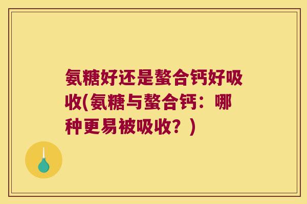 氨糖好还是螯合钙好吸收(氨糖与螯合钙:哪种更易被吸收?) 氨糖好还是螯合钙好吸收(氨糖与螯合钙:哪种更易被吸收?)