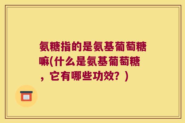 氨糖指的是氨基葡萄糖嘛(什么是氨基葡萄糖,它有哪些功效?) 氨糖指的是氨基葡萄糖嘛(什么是氨基葡萄糖,它有哪些功效?)