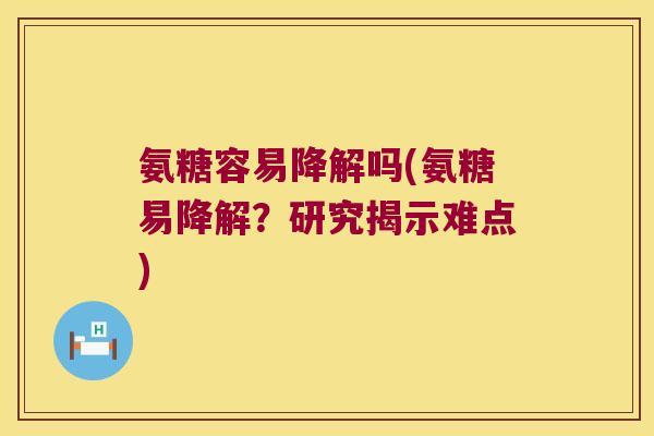 氨糖容易降解吗(氨糖易降解？研究揭示难点)