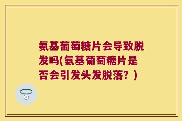 氨基葡萄糖片会导致吗(氨基葡萄糖片是否会引发头发脱落?) 氨基葡萄糖片会导致吗(氨基葡萄糖片是否会引发头发脱落?)