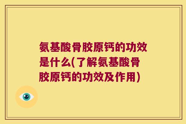 氨基酸骨胶原钙的功效是什么(了解氨基酸骨胶原钙的功效及作用)
