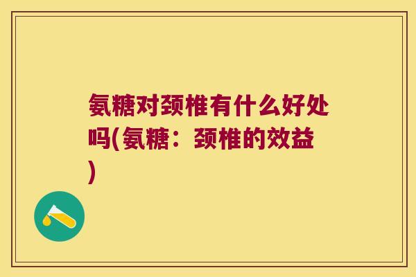 氨糖对颈椎有什么好处吗(氨糖：颈椎的效益)