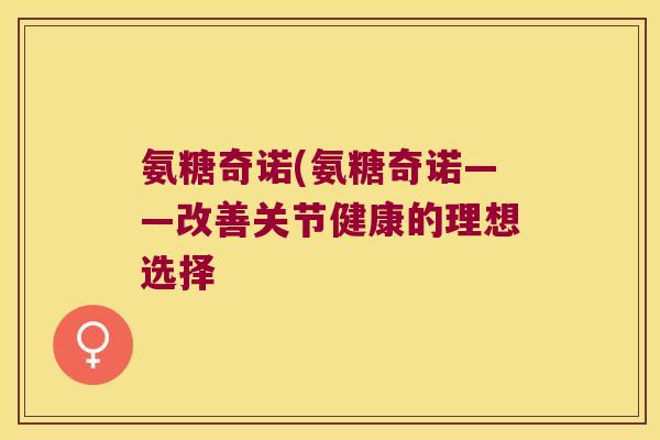 氨糖奇诺(氨糖奇诺——改善关节健康的理想选择 氨糖奇诺(氨糖奇诺——改善关节健康的理想选择