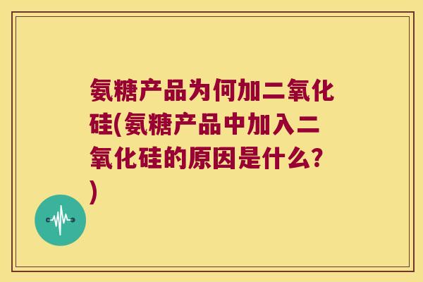 氨糖产品为何加二氧化硅(氨糖产品中加入二氧化硅的原因是什么？)