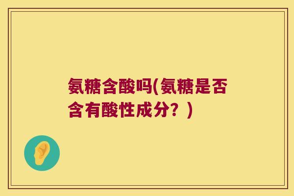氨糖含酸吗(氨糖是否含有酸性成分？)