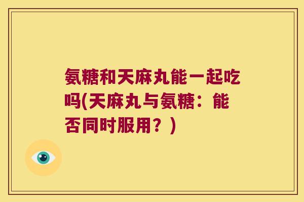 氨糖和天麻丸能一起吃吗(天麻丸与氨糖:能否同时服用?) 氨糖和天麻丸能一起吃吗(天麻丸与氨糖:能否同时服用?)