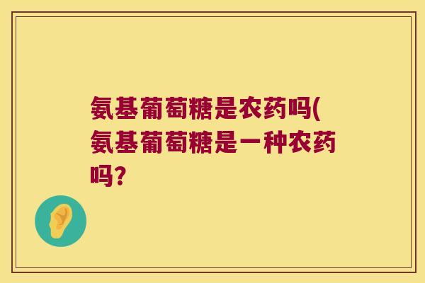 氨基葡萄糖是农药吗(氨基葡萄糖是一种农药吗？