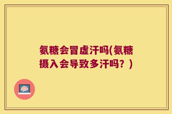 氨糖会冒虚汗吗(氨糖摄入会导致多汗吗?) 氨糖会冒虚汗吗(氨糖摄入会导致多汗吗?)