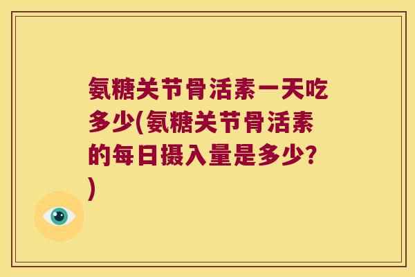 氨糖关节骨活素一天吃多少(氨糖关节骨活素的每日摄入量是多少？)