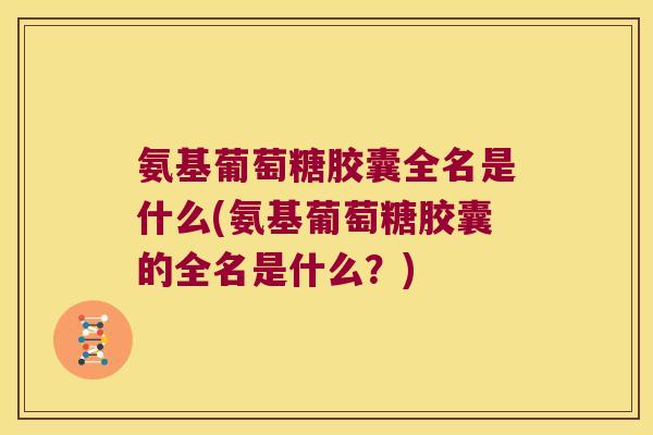 氨基葡萄糖胶囊全名是什么(氨基葡萄糖胶囊的全名是什么?) 氨基葡萄糖胶囊全名是什么(氨基葡萄糖胶囊的全名是什么?)