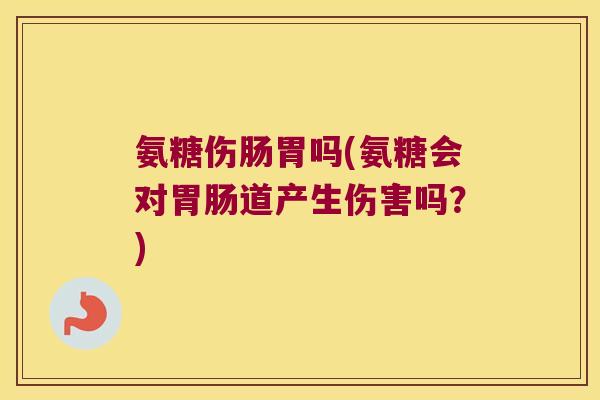 氨糖伤肠胃吗(氨糖会对道产生伤害吗？)