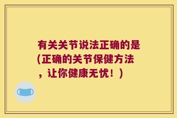 有关关节说法正确的是(正确的关节保健方法，让你健康无忧！)