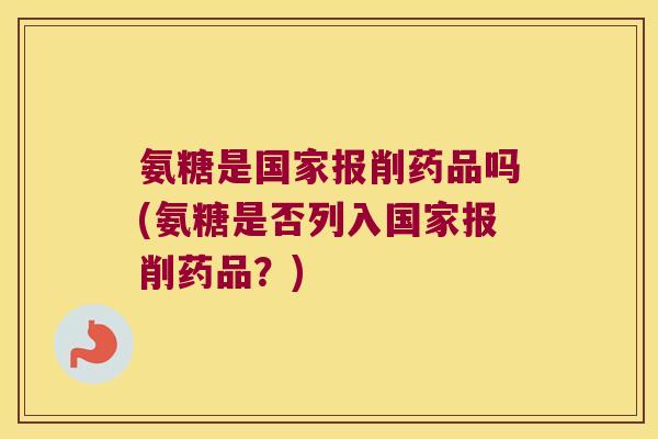 氨糖是国家报削药品吗(氨糖是否列入国家报削药品？)