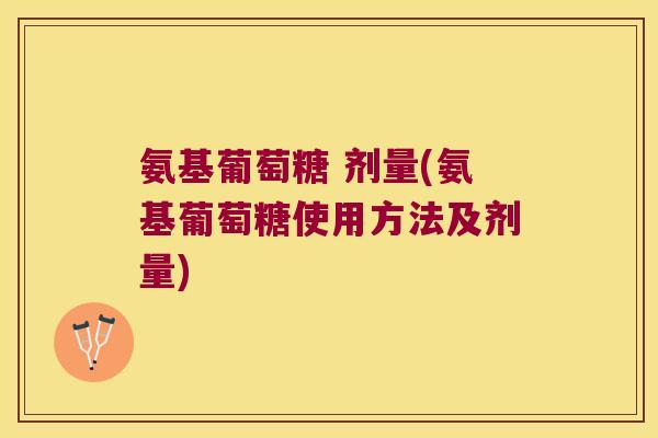 氨基葡萄糖 剂量(氨基葡萄糖使用方法及剂量) 氨基葡萄糖 剂量(氨基葡萄糖使用方法及剂量)