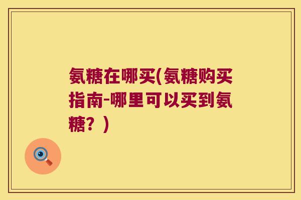 氨糖在哪买(氨糖购买指南-哪里可以买到氨糖?) 氨糖在哪买(氨糖购买指南-哪里可以买到氨糖?)