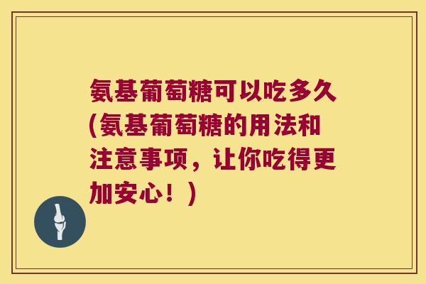 氨基葡萄糖可以吃多久(氨基葡萄糖的用法和注意事项,让你吃得更加安心!) 氨基葡萄糖可以吃多久(氨基葡萄糖的用法和注意事项,让你吃得更加安心!)