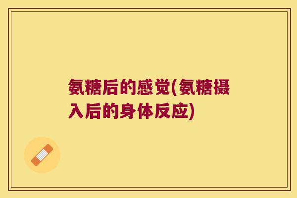 氨糖后的感觉(氨糖摄入后的身体反应) 氨糖后的感觉(氨糖摄入后的身体反应)