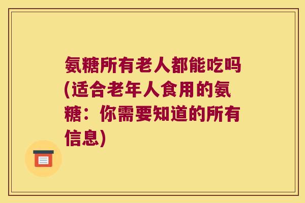 氨糖所有老人都能吃吗(适合老年人食用的氨糖：你需要知道的所有信息)