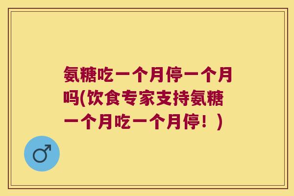 氨糖吃一个月停一个月吗(饮食专家支持氨糖一个月吃一个月停！)