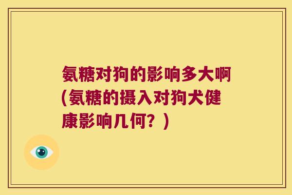 氨糖对狗的影响多大啊(氨糖的摄入对狗犬健康影响几何?) 氨糖对狗的影响多大啊(氨糖的摄入对狗犬健康影响几何?)