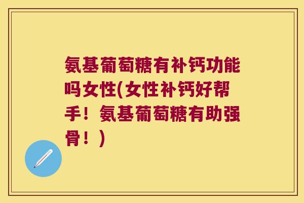 氨基葡萄糖有补钙功能吗女性(女性补钙好帮手！氨基葡萄糖有助强骨！)