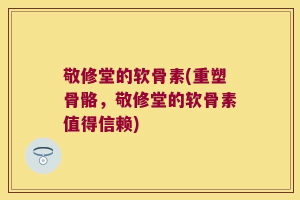 敬修堂的软骨素(重塑骨骼，敬修堂的软骨素值得信赖)